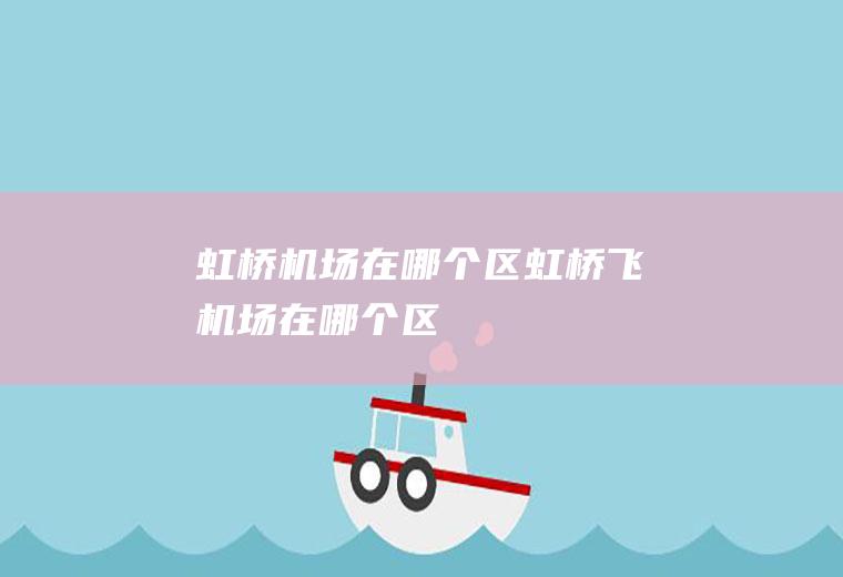 虹桥机场在哪个区虹桥飞机场在哪个区