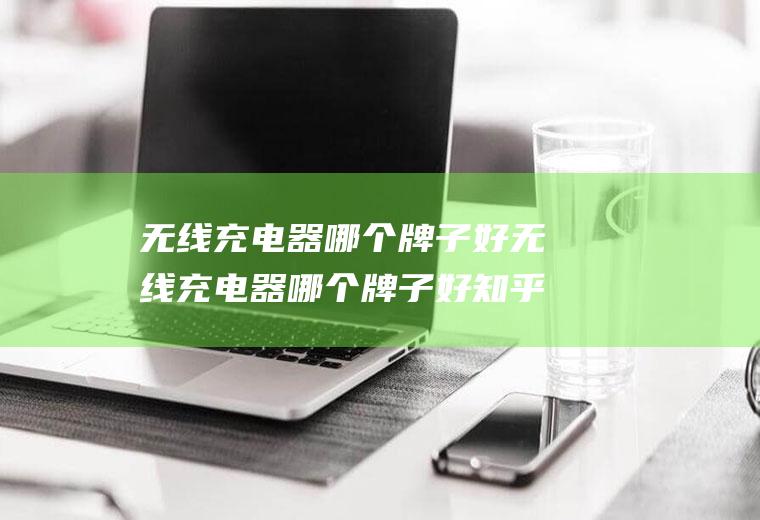 无线充电器哪个牌子好无线充电器哪个牌子好知乎