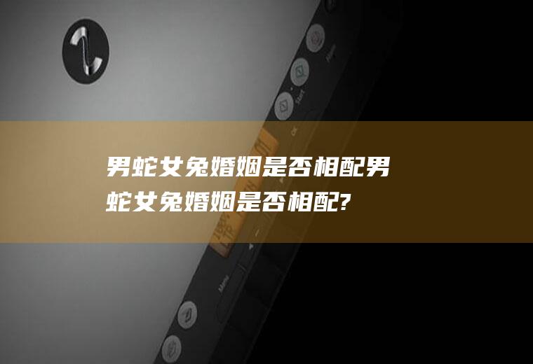 男蛇女兔婚姻是否相配男蛇女兔婚姻是否相配?