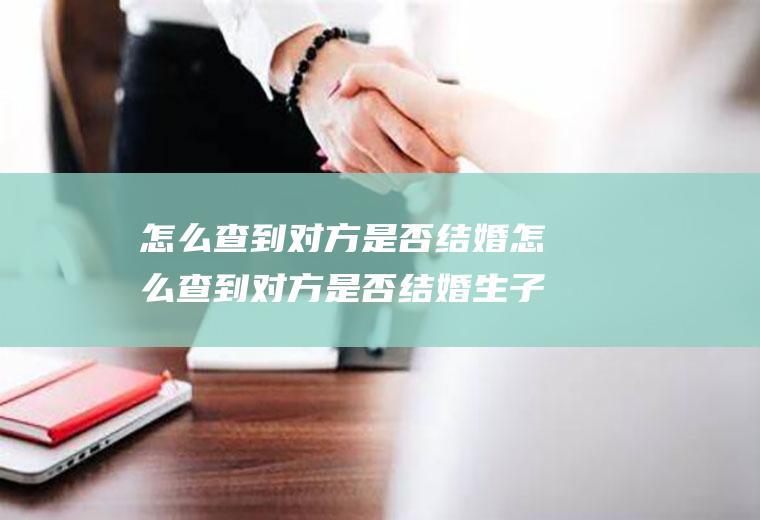 怎么查到对方是否结婚怎么查到对方是否结婚生子