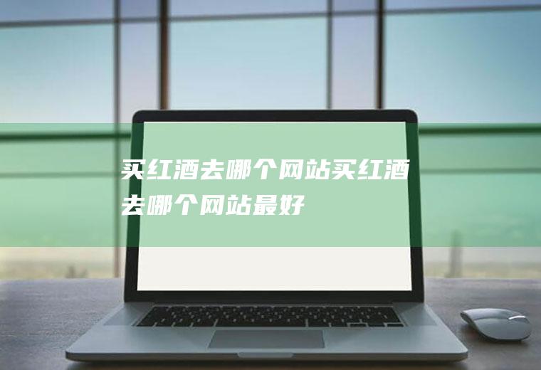 买红酒去哪个网站买红酒去哪个网站最好