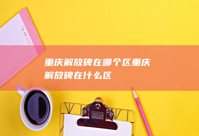 重庆解放碑在哪个区重庆解放碑在什么区