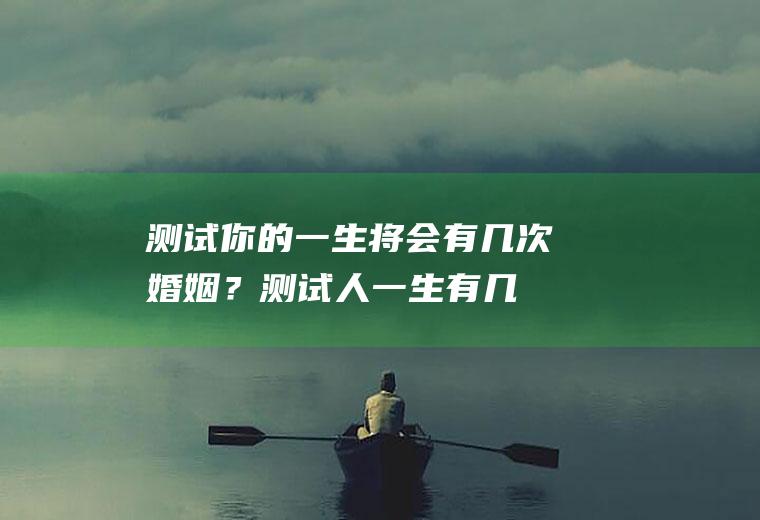 测试！你的一生将会有几次婚姻？测试人一生有几次婚姻