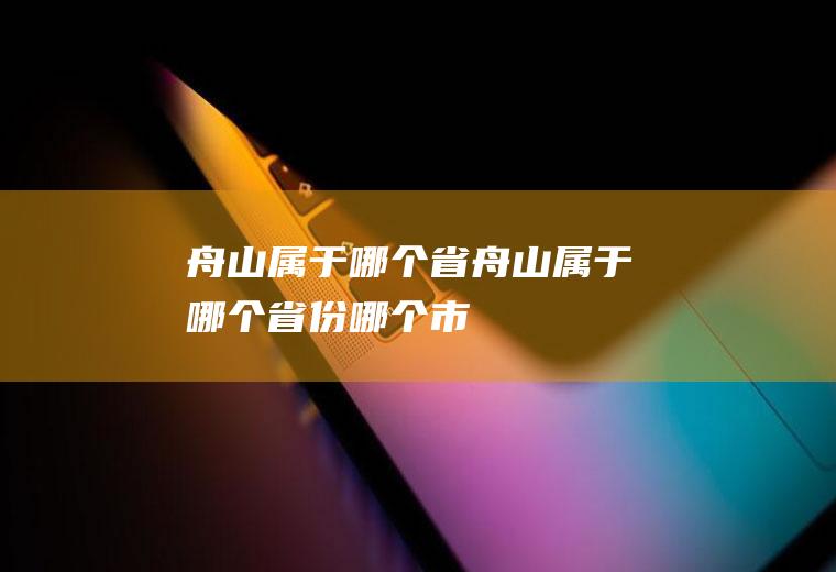 舟山属于哪个省舟山属于哪个省份哪个市