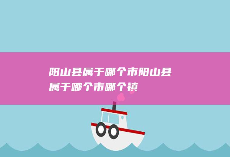 阳山县属于哪个市阳山县属于哪个市哪个镇