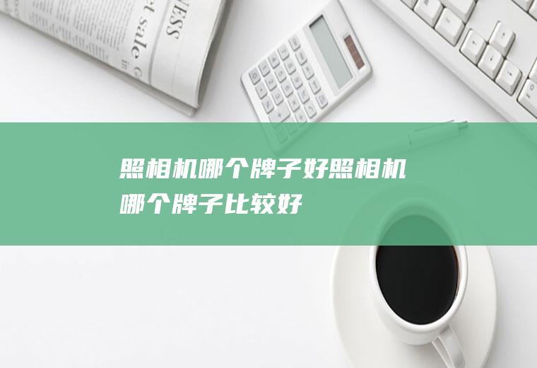 照相机哪个牌子好照相机哪个牌子比较好