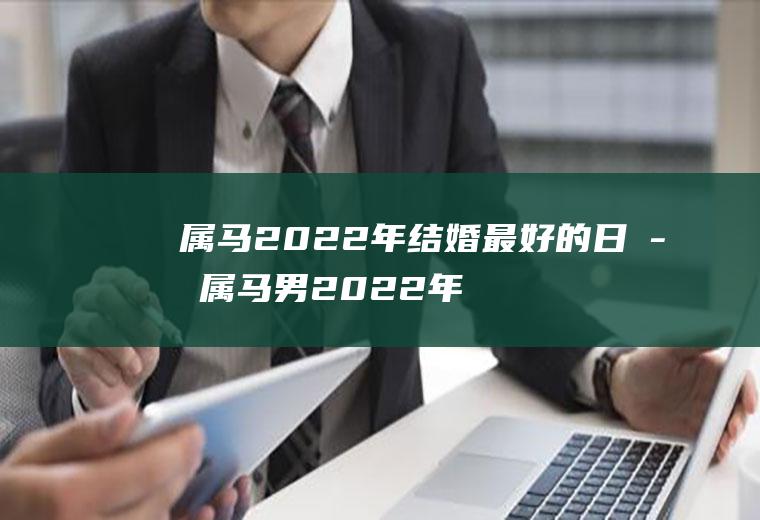 属马2022年结婚最好的日子属马男2022年结婚吉日一览表