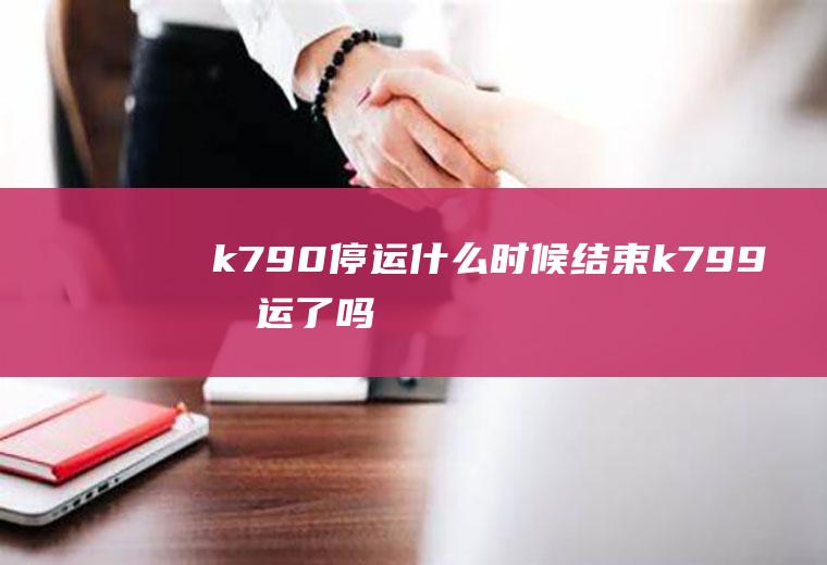 k790停运什么时候结束k799停运了吗