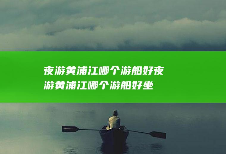 夜游黄浦江哪个游船好夜游黄浦江哪个游船好坐