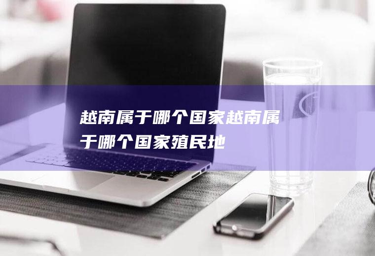 越南属于哪个国家越南属于哪个国家殖民地