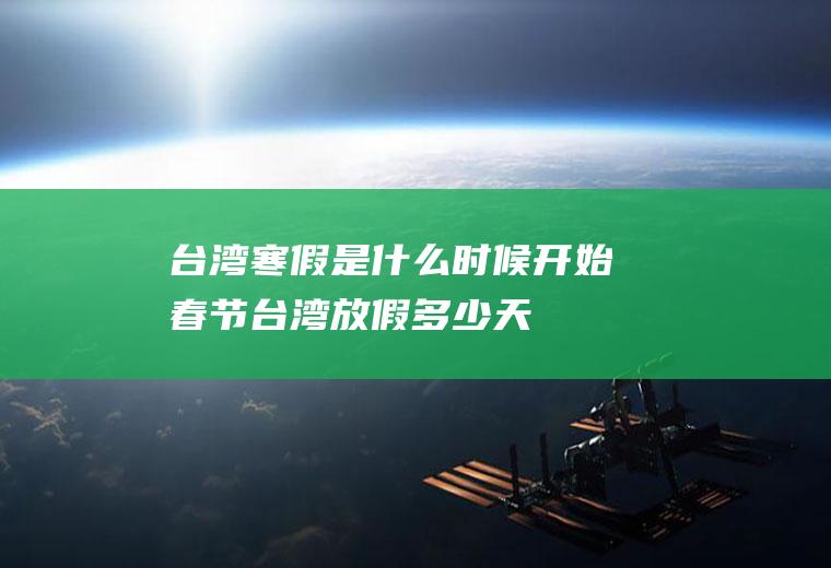 台湾寒假是什么时候开始春节台湾放假多少天