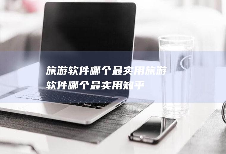 旅游软件哪个最实用旅游软件哪个最实用知乎