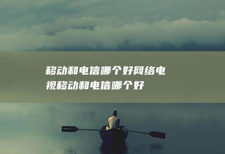 移动和电信哪个好网络电视移动和电信哪个好