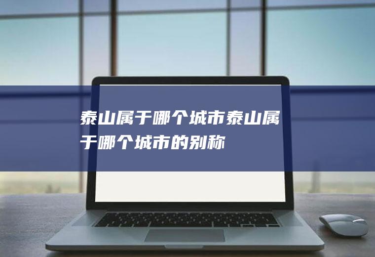 泰山属于哪个城市泰山属于哪个城市的别称