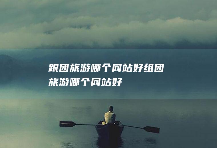 跟团旅游哪个网站好组团旅游哪个网站好