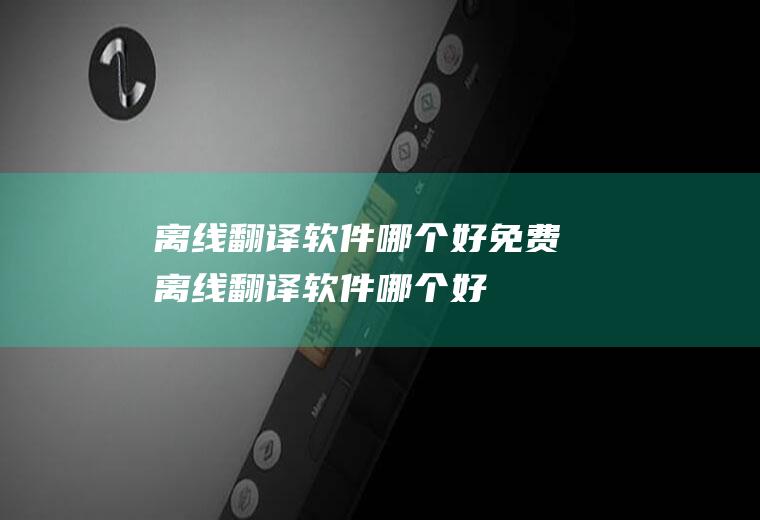 离线翻译软件哪个好免费离线翻译软件哪个好