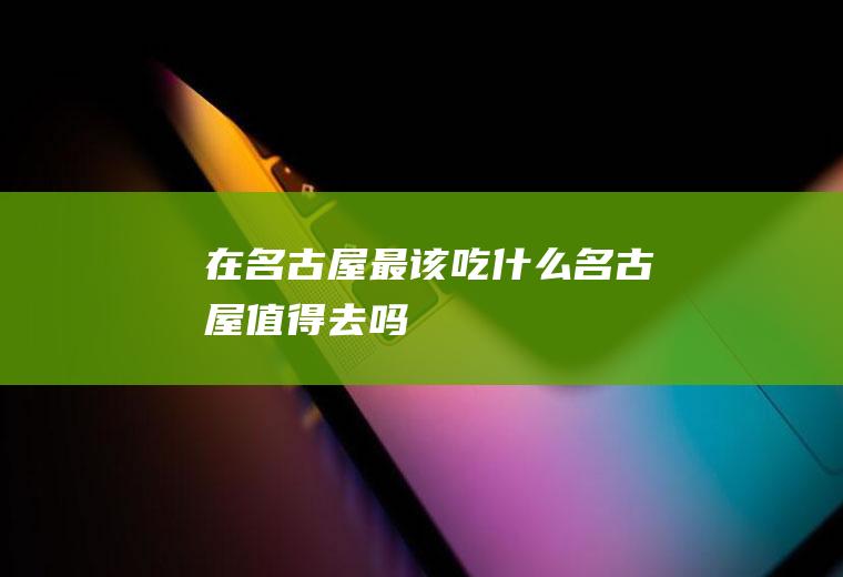 在名古屋最该吃什么名古屋值得去吗