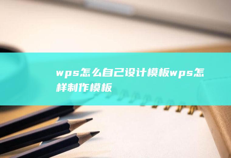 wps怎么自己设计模板wps怎样制作模板