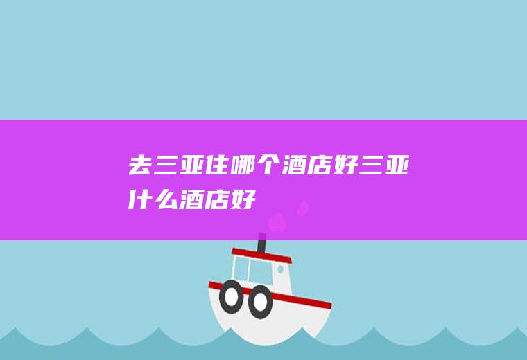 去三亚住哪个酒店好三亚什么酒店好