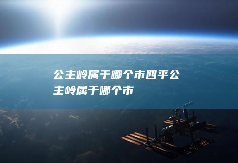 公主岭属于哪个市四平公主岭属于哪个市