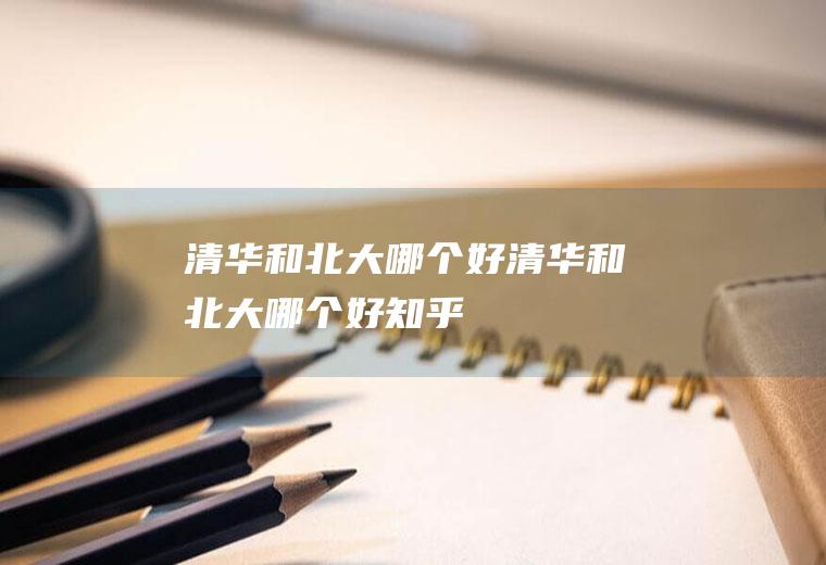 清华和北大哪个好清华和北大哪个好知乎