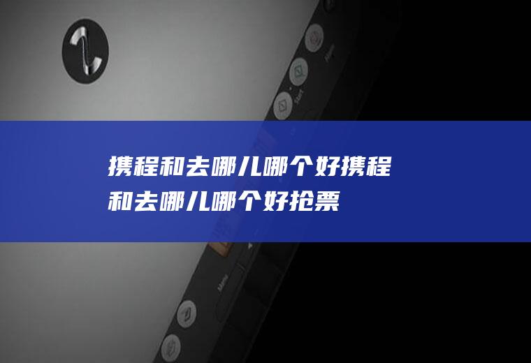 携程和去哪儿哪个好携程和去哪儿哪个好抢票