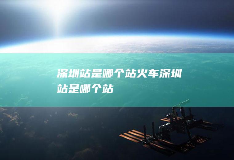 深圳站是哪个站火车深圳站是哪个站