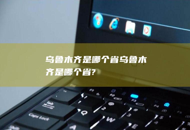 乌鲁木齐是哪个省乌鲁木齐是哪个省?