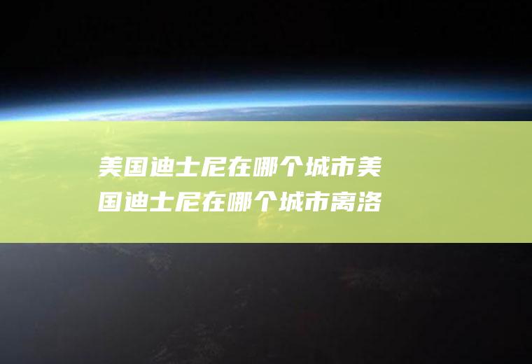 美国迪士尼在哪个城市美国迪士尼在哪个城市离洛杉矶多少公里