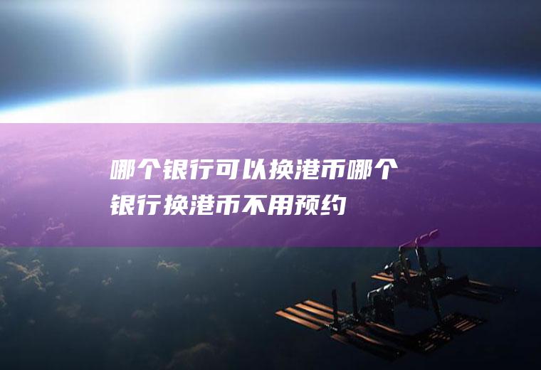 哪个银行可以换港币哪个银行换港币不用预约