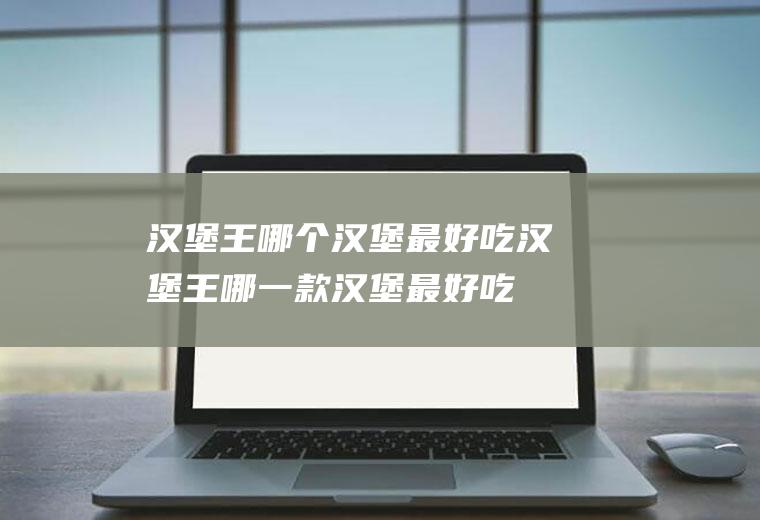 汉堡王哪个汉堡最好吃汉堡王哪一款汉堡最好吃
