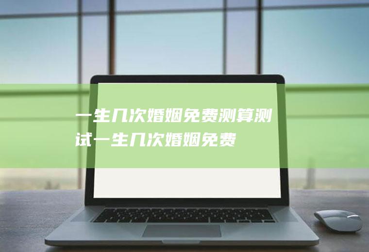 一生几次婚姻免费测算测试一生几次婚姻免费