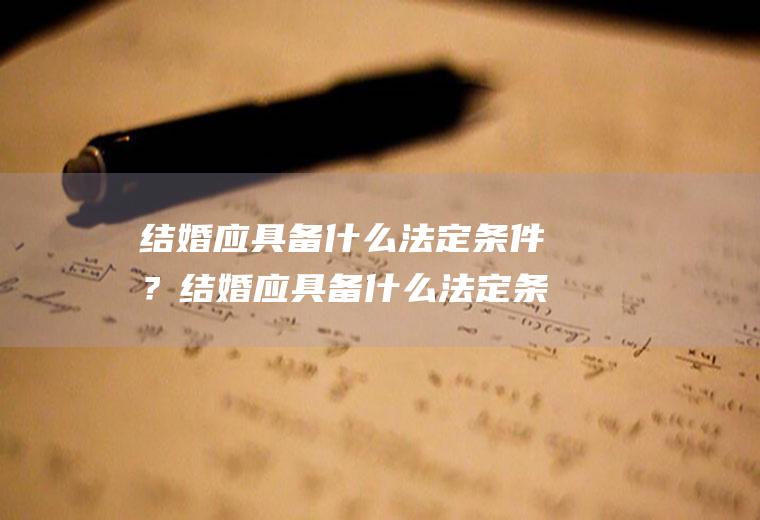 结婚应具备什么法定条件？结婚应具备什么法定条件才能结婚