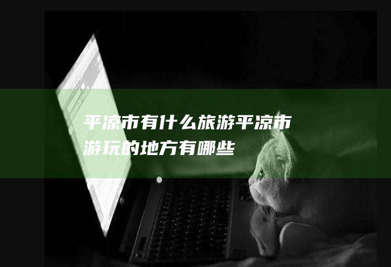 平凉市有什么旅游平凉市游玩的地方有哪些