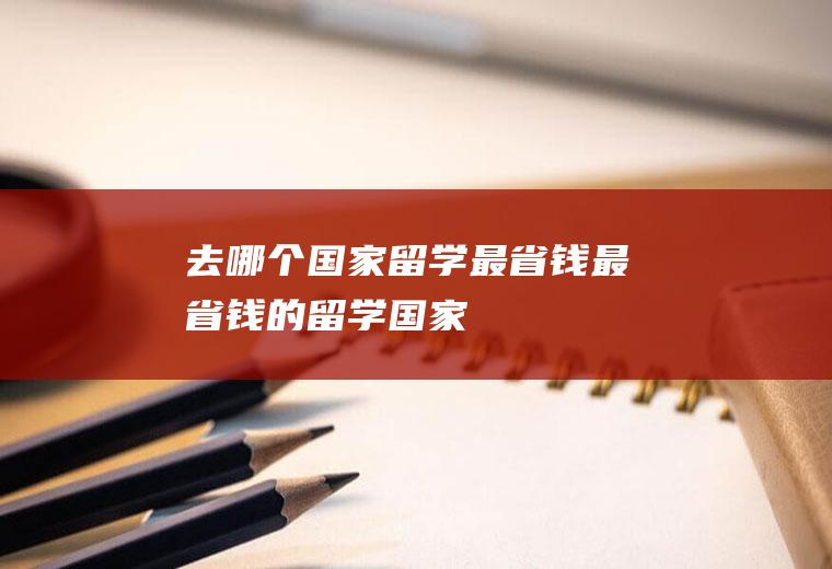 去哪个国家留学最省钱最省钱的留学国家