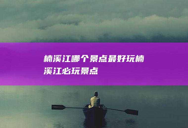 楠溪江哪个景点最好玩楠溪江必玩景点