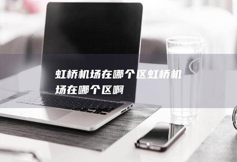 虹桥机场在哪个区虹桥机场在哪个区啊