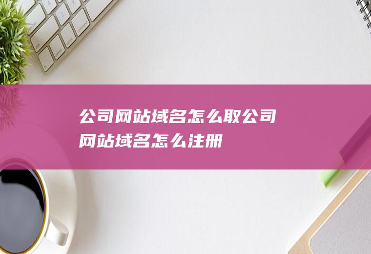 公司网站域名怎么取公司网站域名怎么注册
