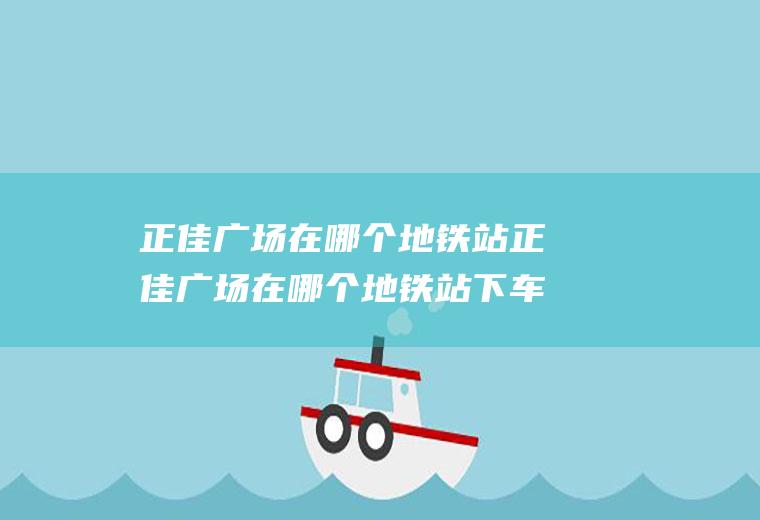 正佳广场在哪个地铁站正佳广场在哪个地铁站下车
