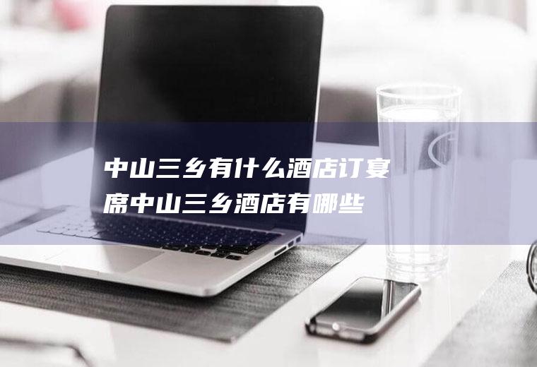 中山三乡有什么酒店订宴席中山三乡酒店有哪些