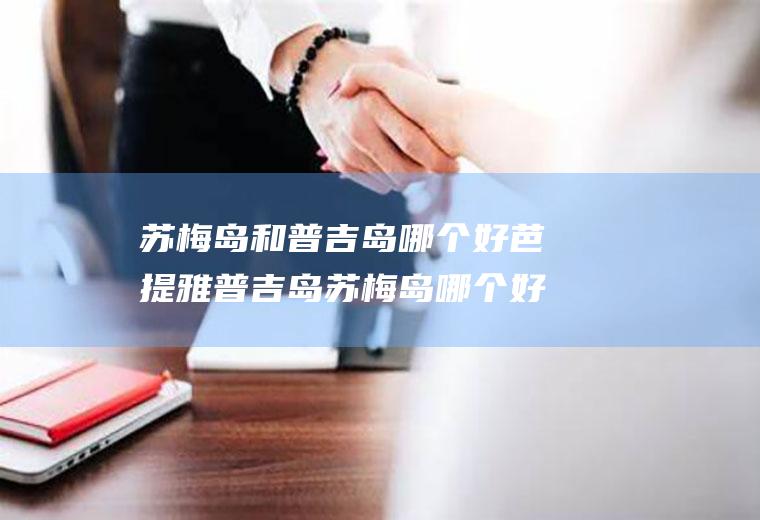 苏梅岛和普吉岛哪个好芭提雅普吉岛苏梅岛哪个好