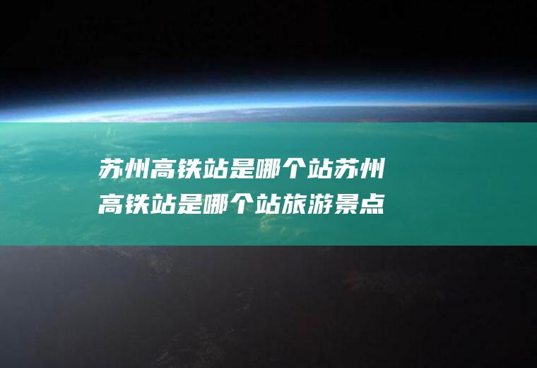 苏州高铁站是哪个站苏州高铁站是哪个站旅游景点多