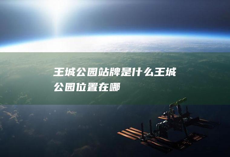王城公园站牌是什么王城公园位置在哪