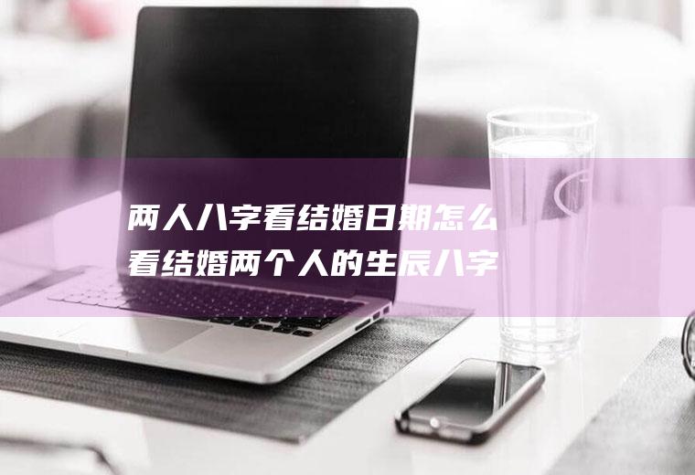 两人八字看结婚日期怎么看结婚两个人的生辰八字怎么看