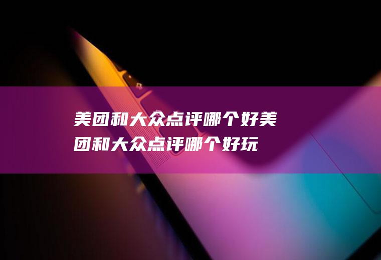 美团和大众点评哪个好美团和大众点评哪个好玩