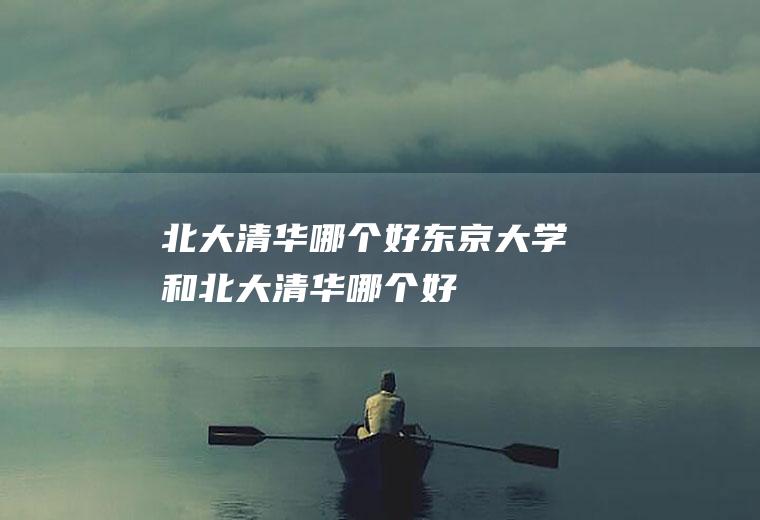 北大清华哪个好东京大学和北大清华哪个好