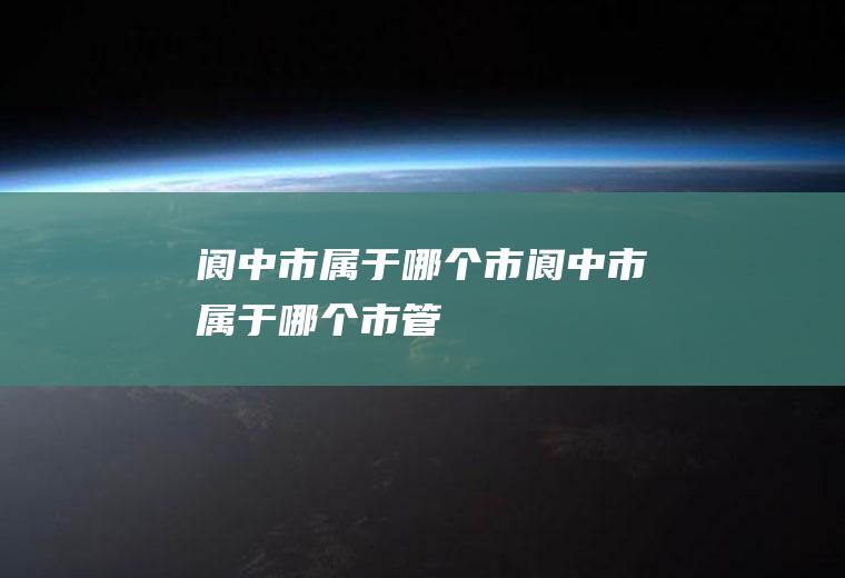阆中市属于哪个市阆中市属于哪个市管