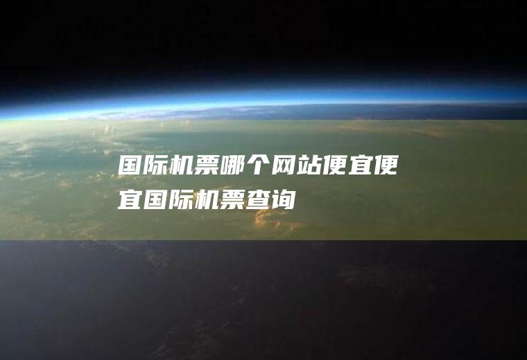 国际机票哪个网站便宜便宜国际机票查询
