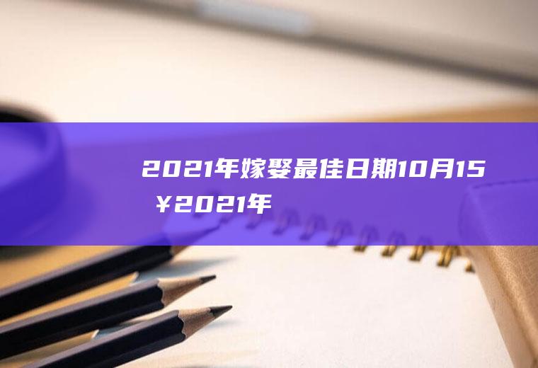 2021年嫁娶最佳日期10月15日2021年10月嫁娶择日大全