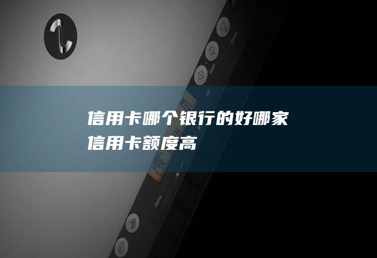 信用卡哪个银行的好哪家信用卡额度高